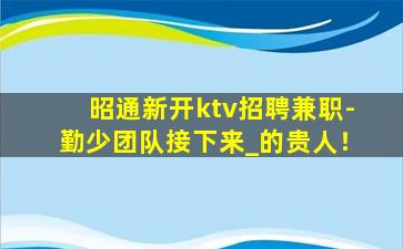 昭通新开ktv招聘兼职-勤少团队接下来_的贵人！